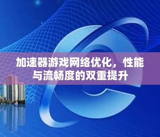 加速器游戏网络优化，性能与流畅度的双重提升