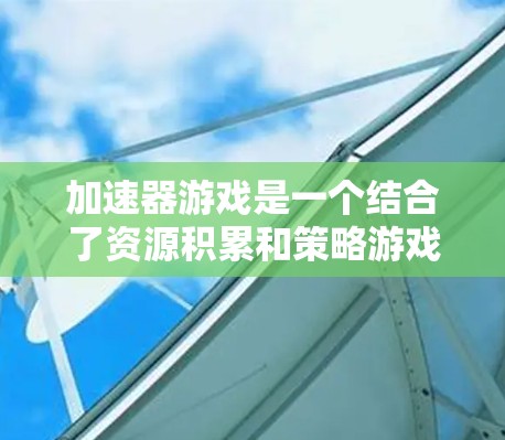 加速器游戏是一个结合了资源积累和策略游戏机制的新兴游戏类型,旨在通过玩家获取和利用资源来提升能力,从而在游戏中取得优势。以下是针对加速器游戏的详细设计方案