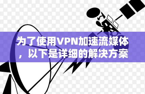 为了使用VPN加速流媒体,以下是详细的解决方案和步骤