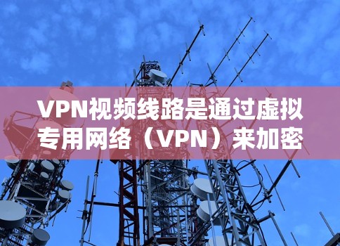 VPN视频线路是通过虚拟专用网络(VPN)来加密传输视频数据的安全线路。以下是对VPN视频线路的详细分析