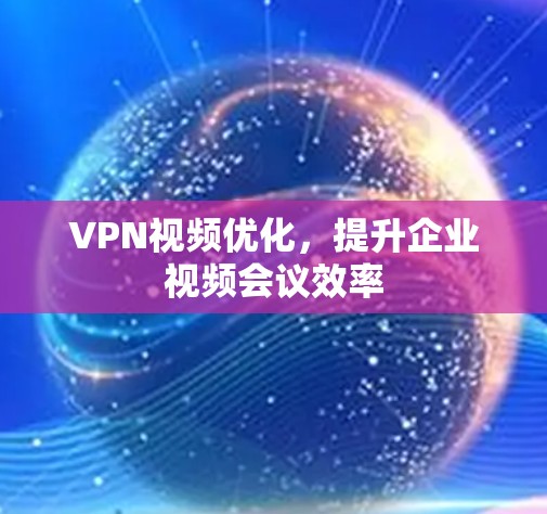 VPN视频优化，提升企业视频会议效率
