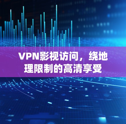 VPN影视访问,绕地理限制的高清享受