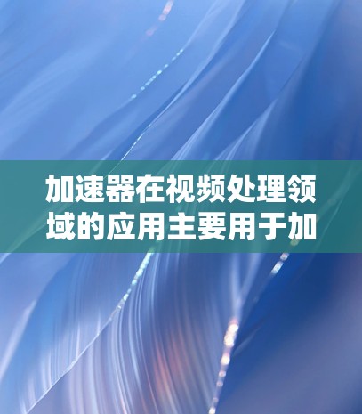 加速器在视频处理领域的应用主要用于加速视频转码、剪辑或渲染等过程。如果你是想寻找一些可以帮助你加速视频处理的工具或软件,这里是一些常见的视频工具和加速器推荐