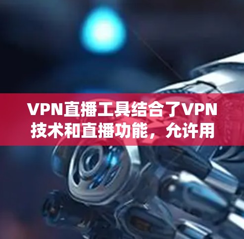 VPN直播工具结合了VPN技术和直播功能，允许用户在进行直播时保护隐私并绕过地理限制。以下是使用VPN直播工具的详细步骤和注意事项