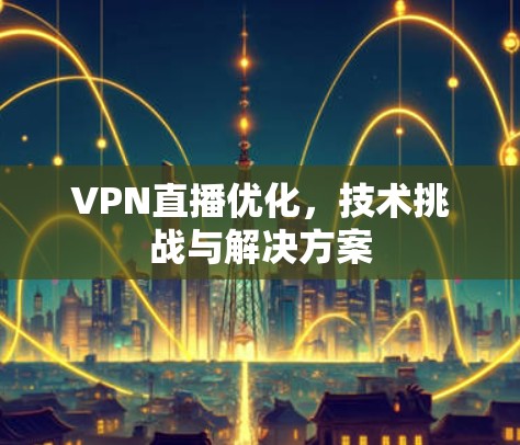 VPN直播优化，技术挑战与解决方案