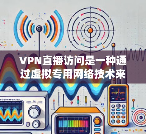 VPN直播访问是一种通过虚拟专用网络技术来实现的安全、匿名的网络通信方式，广泛应用于保障数据隐私和网络安全，同时也被用于绕过地理或网络限制，访问受限的直播内容。以下是关于VPN直播访问的详细说明