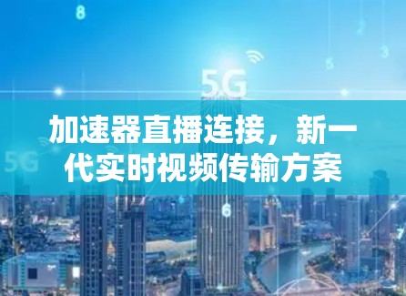 加速器直播连接，新一代实时视频传输方案