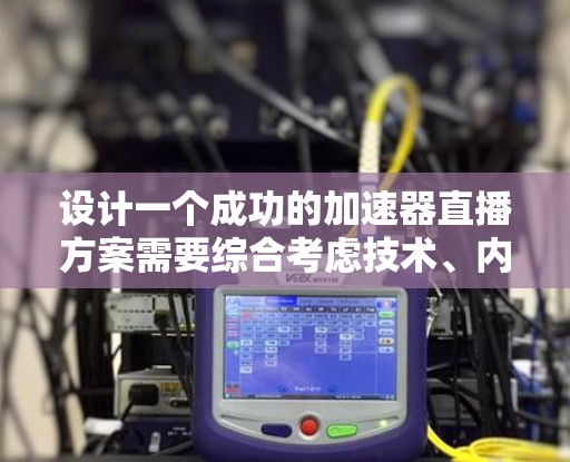 设计一个成功的加速器直播方案需要综合考虑技术、内容、团队和宣传等多个方面。以下是一个结构化的方案