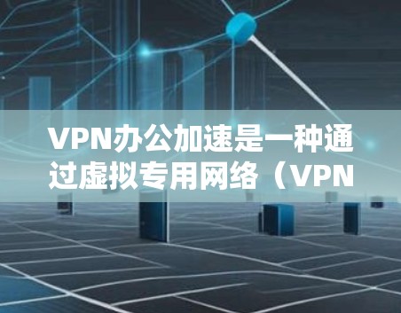 VPN办公加速是一种通过虚拟专用网络（VPN）优化远程办公用户访问公司内部资源的技术，旨在提升速度、降低延迟并优化带宽使用。以下是关于VPN办公加速的详细分析