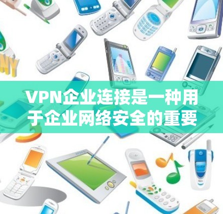 VPN企业连接是一种用于企业网络安全的重要技术,通过创建加密的安全隧道,保护数据传输和访问安全。以下是对VPN企业连接的详细介绍