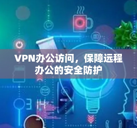 VPN办公访问，保障远程办公的安全防护