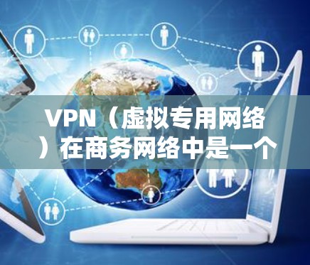 VPN（虚拟专用网络）在商务网络中是一个非常重要的工具，广泛应用于企业内部网络安全、数据保护以及远程访问等场景。以下是关于VPN在商务网络中的常见应用和配置方法的详细说明
