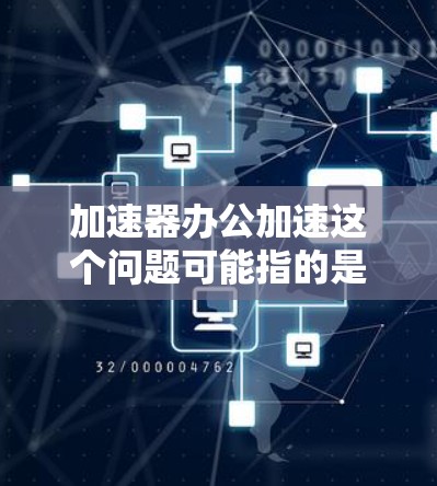 加速器办公加速这个问题可能指的是在使用加速器进行办公时，速度变慢或性能下降的情况。以下是一些可能的原因和解决方法