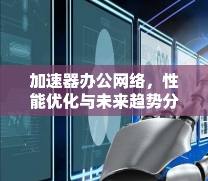 加速器办公网络,性能优化与未来趋势分析