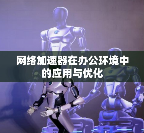 网络加速器在办公环境中的应用与优化 网络加速器在办公环境中的应用与优化