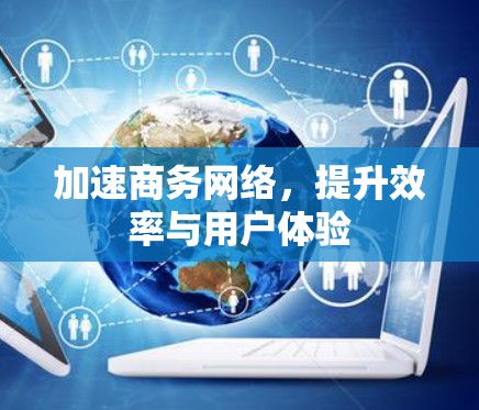 加速商务网络，提升效率与用户体验