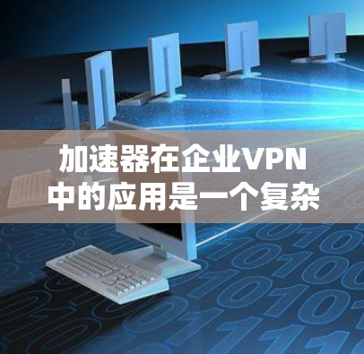 加速器在企业VPN中的应用是一个复杂而重要的主题，涉及性能优化、安全性增强以及合规性等多个方面。以下是对加速器在企业VPN中的应用的详细分析
