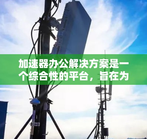 加速器办公解决方案是一个综合性的平台，旨在为企业提供高效、安全且智能的办公环境。以下是对该解决方案的详细分步解释