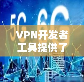VPN开发者工具提供了多种选择,适用于不同的需求和技能水平的开发者。以下是对这些工具的总结