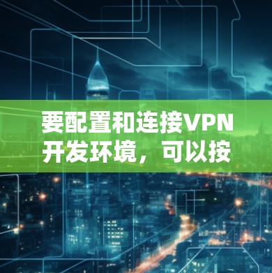 要配置和连接VPN开发环境,可以按照以下步骤操作 要配置和连接VPN开发环境,可以按照以下步骤操作