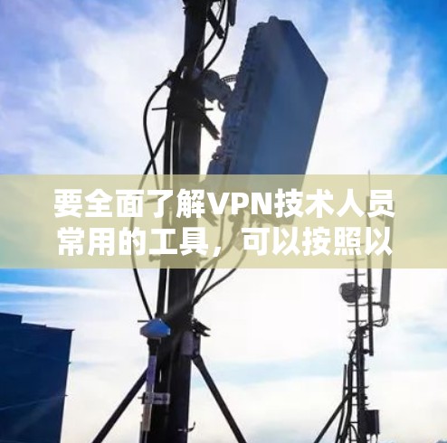 要全面了解VPN技术人员常用的工具，可以按照以下分类来组织