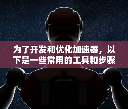 为了开发和优化加速器,以下是一些常用的工具和步骤,分步骤进行说明