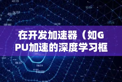 在开发加速器（如GPU加速的深度学习框架）环境时，以下是一些常用的工具和方法