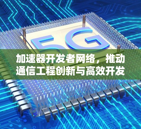 加速器开发者网络，推动通信工程创新与高效开发