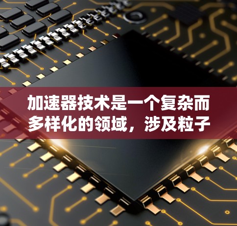 加速器技术是一个复杂而多样化的领域,涉及粒子物理、工程和应用科学。以下是对加速器技术的系统化总结,帮助你更好地理解其工作原理和应用