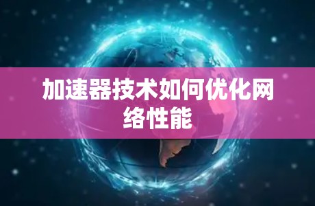 加速器技术如何优化网络性能 加速器技术如何优化网络性能