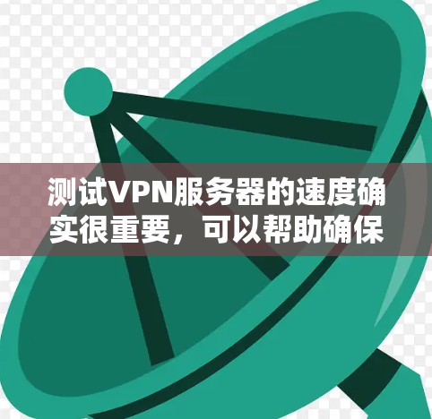 测试VPN服务器的速度确实很重要，可以帮助确保连接的稳定性和速度。以下是分步骤的测试指南，帮助你全面评估VPN服务的性能