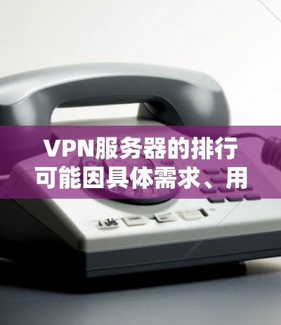 VPN服务器的排行可能因具体需求、用户评价和技术指标而有所不同。以下是一些常见的VPN服务商及其基本信息，但请注意，这些排名可能会根据不同的来源和标准有所变化