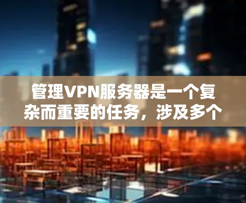 管理VPN服务器是一个复杂而重要的任务，涉及多个步骤和知识点。以下是详细的步骤指南，帮助您成功配置和管理VPN服务器