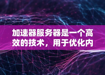 加速器服务器是一个高效的技术,用于优化内容分发和数据传输,特别适用于需要快速响应和高吞吐量的应用场景。以下是对加速器服务器的详细总结