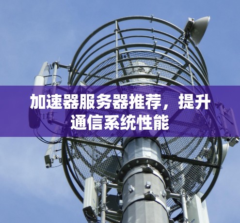 加速器服务器推荐,提升通信系统性能 加速器服务器推荐,提升通信系统性能