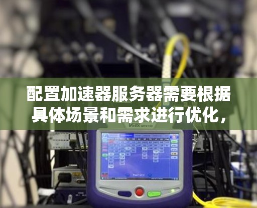 配置加速器服务器需要根据具体场景和需求进行优化,以下是一些常见的加速器服务器配置建议 配置加速器服务器需要根据具体场景和需求进行优化,以下是一些常见的加速器服务器配置建议