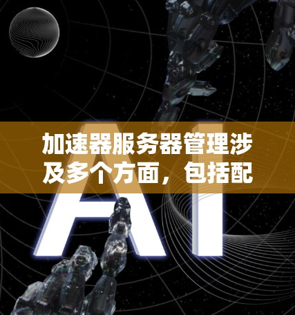 加速器服务器管理涉及多个方面,包括配置、监控、优化和故障排除等。以下是一些常见的加速器服务器管理步骤和建议