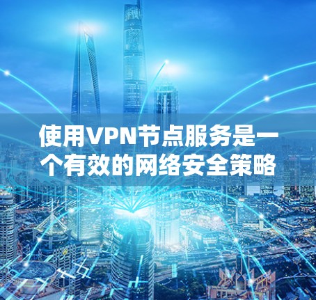 使用VPN节点服务是一个有效的网络安全策略,可以提供多种优势。以下是对VPN节点服务的详细分析和建议