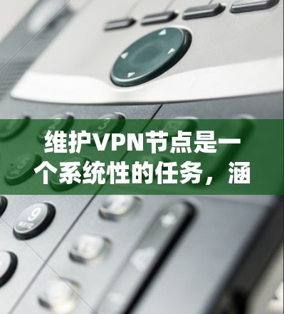 维护VPN节点是一个系统性的任务,涵盖多个关键领域。以下是对该任务的总结和建议