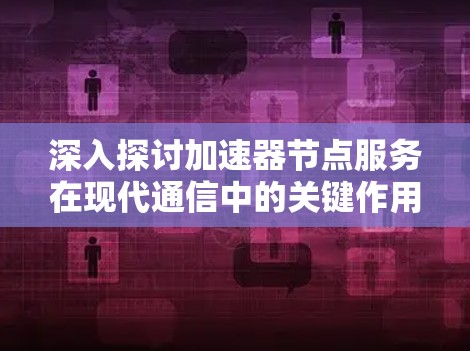 深入探讨加速器节点服务在现代通信中的关键作用