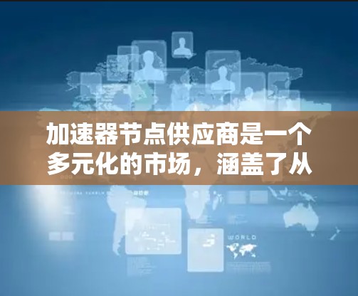 加速器节点供应商是一个多元化的市场，涵盖了从硬件制造到软件服务的各个方面。以下是一些主要的加速器节点供应商，按照行业分类和地理位置进行整理