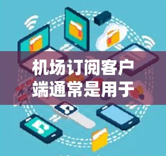 机场订阅客户端通常是用于管理机场运行和服务的软件或系统，可能涉及以下几个方面