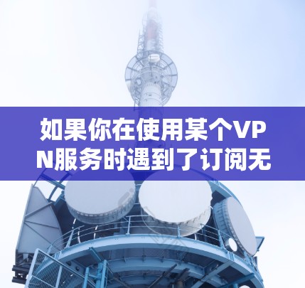 如果你在使用某个VPN服务时遇到了订阅无法更新的问题，以下是一些常见问题及解决方法，帮助你顺利解决问题