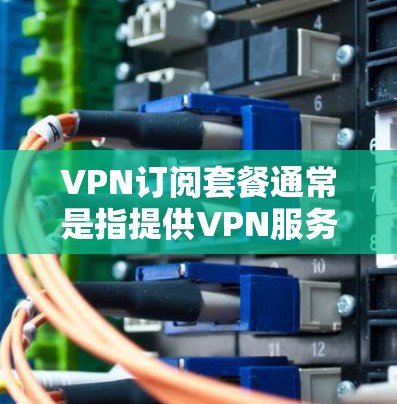 VPN订阅套餐通常是指提供VPN服务的商家推出的定价套餐，用户可以根据需求选择适合自己的套餐。以下是一些常见的VPN订阅套餐类型和相关信息
