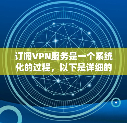 订阅VPN服务是一个系统化的过程，以下是详细的步骤指南，帮助您顺利完成订阅和使用