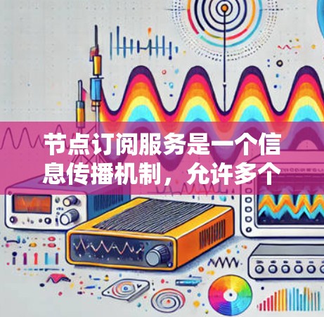 节点订阅服务是一个信息传播机制，允许多个节点作为订阅者接收发布者的内容。以下是对节点订阅服务的详细解析