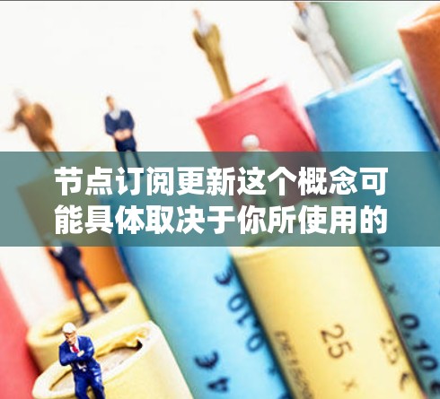 节点订阅更新这个概念可能具体取决于你所使用的平台或系统。以下是一些可能的解释和步骤,帮助你理解和进行节点订阅的更新