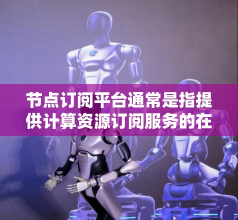 节点订阅平台通常是指提供计算资源订阅服务的在线平台,这些平台允许用户根据需求动态地获取和管理计算资源,如CPU、内存和存储。常见的服务包括