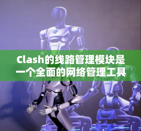 Clash的线路管理模块是一个全面的网络管理工具,旨在帮助网络管理员高效地管理和监控网络路由。以下是对Clash线路管理模块的详细分析