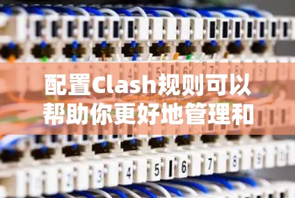 配置Clash规则可以帮助你更好地管理和监控网络流量,以下是针对不同规则的详细配置步骤和示例 配置Clash规则可以帮助你更好地管理和监控网络流量,以下是针对不同规则的详细配置步骤和示例